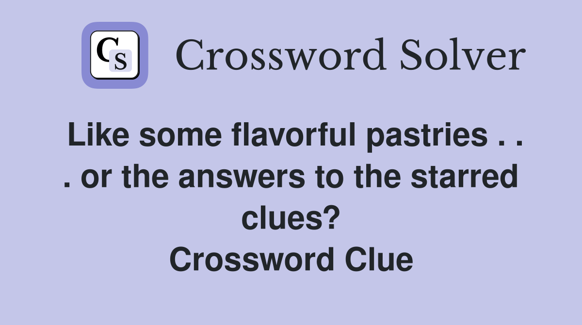 Like some flavorful pastries or the answers to the starred clues